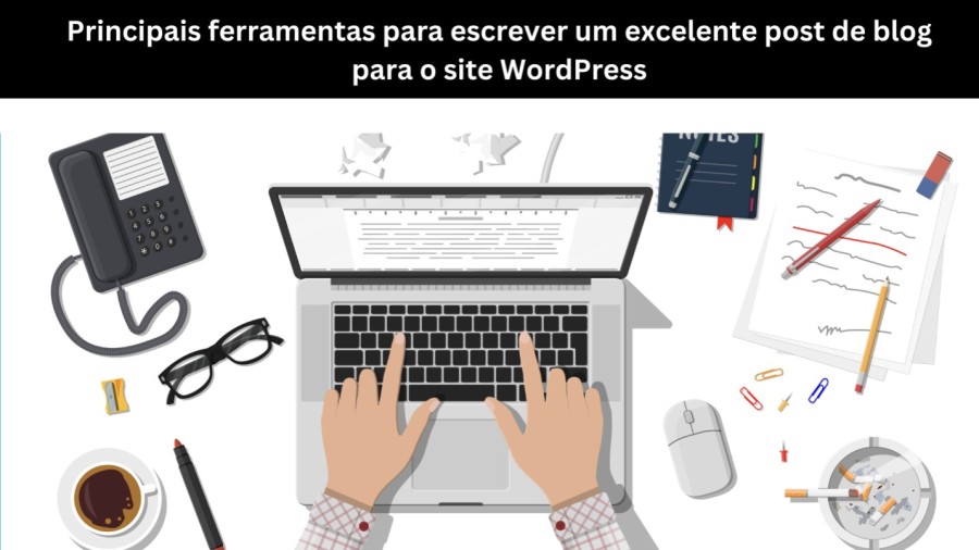 Principais ferramentas para escrever um excelente post de blog para o site WordPress